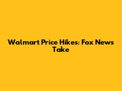 Walmart Price Hikes: Fox News' Take