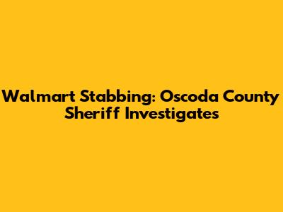 Walmart Stabbing: Oscoda County Sheriff Investigates