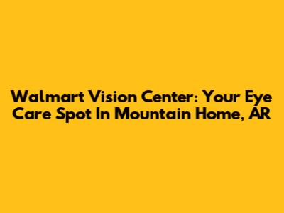 Walmart Vision Center: Your Eye Care Spot In Mountain Home, AR