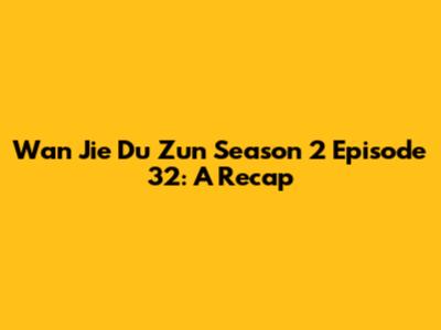 Wan Jie Du Zun Season 2 Episode 32: A Recap