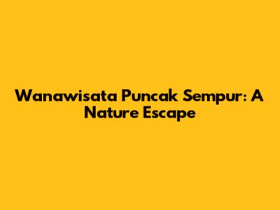 Wanawisata Puncak Sempur: A Nature Escape