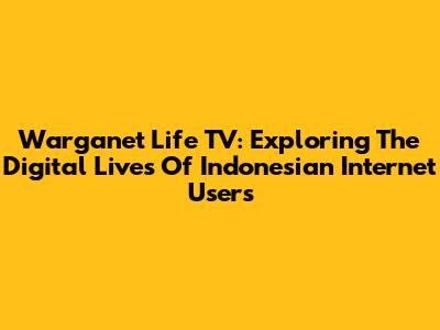 Warganet Life TV: Exploring The Digital Lives Of Indonesian Internet Users