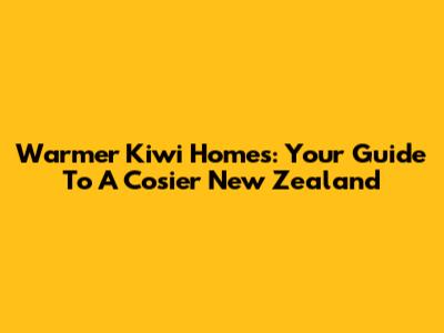 Warmer Kiwi Homes: Your Guide To A Cosier New Zealand