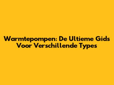 Warmtepompen: De Ultieme Gids Voor Verschillende Types