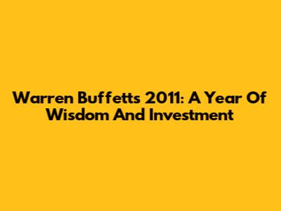 Warren Buffett's 2011: A Year Of Wisdom And Investment