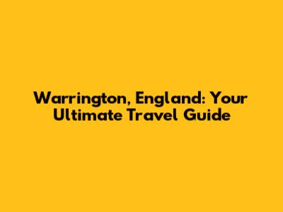Warrington, England: Your Ultimate Travel Guide