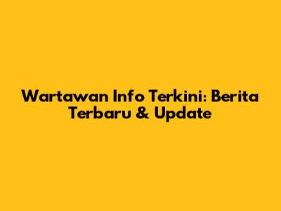 Wartawan Info Terkini: Berita Terbaru & Update