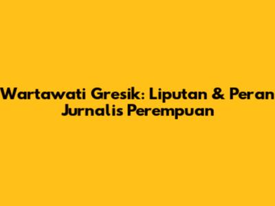 Wartawati Gresik: Liputan & Peran Jurnalis Perempuan