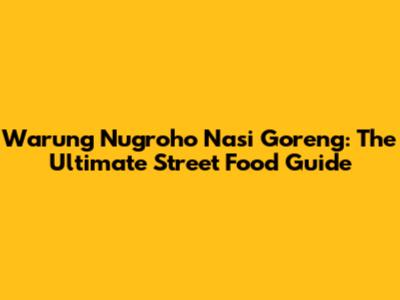 Warung Nugroho Nasi Goreng: The Ultimate Street Food Guide