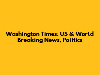 Washington Times: US & World Breaking News, Politics