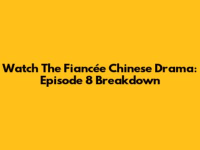 Watch 'The Fiancée' Chinese Drama: Episode 8 Breakdown