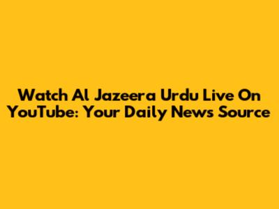 Watch Al Jazeera Urdu Live On YouTube: Your Daily News Source