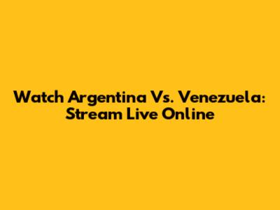 Watch Argentina Vs. Venezuela: Stream Live Online