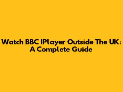 Watch BBC IPlayer Outside The UK: A Complete Guide