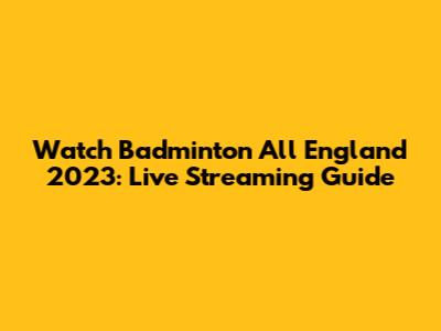 Watch Badminton All England 2023: Live Streaming Guide