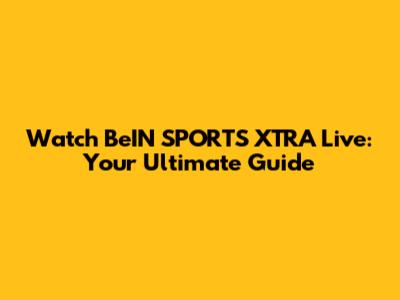 Watch BeIN SPORTS XTRA Live: Your Ultimate Guide