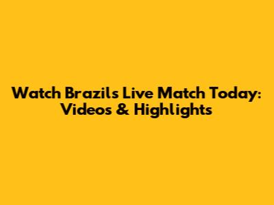 Watch Brazil's Live Match Today: Videos & Highlights