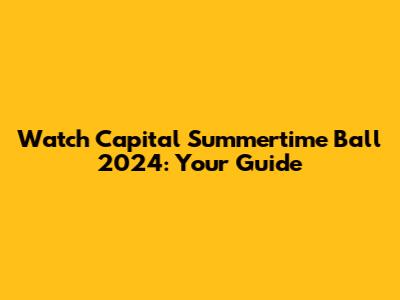 Watch Capital Summertime Ball 2024: Your Guide