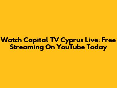 Watch Capital TV Cyprus Live: Free Streaming On YouTube Today