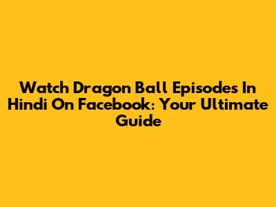 Watch Dragon Ball Episodes In Hindi On Facebook: Your Ultimate Guide
