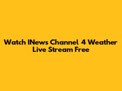 Watch INews Channel 4 Weather Live Stream Free
