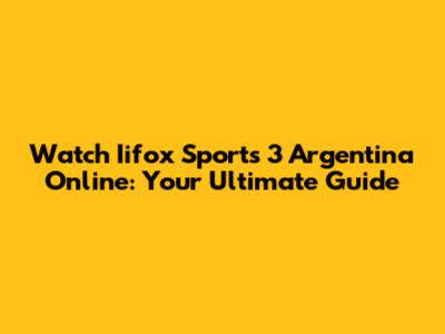 Watch Iifox Sports 3 Argentina Online: Your Ultimate Guide