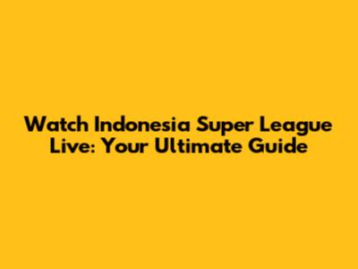 Watch Indonesia Super League Live: Your Ultimate Guide