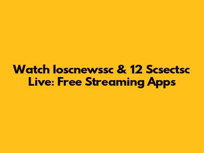Watch Ioscnewssc & 12 Scsectsc Live: Free Streaming Apps