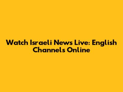 Watch Israeli News Live: English Channels Online