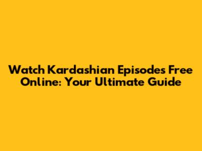 Watch Kardashian Episodes Free Online: Your Ultimate Guide