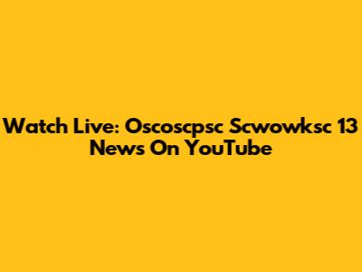 Watch Live: Oscoscpsc Scwowksc 13 News On YouTube