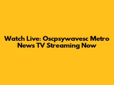 Watch Live: Oscpsywavesc Metro News TV Streaming Now