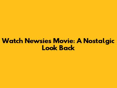 Watch Newsies Movie: A Nostalgic Look Back