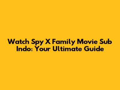 Watch Spy X Family Movie Sub Indo: Your Ultimate Guide