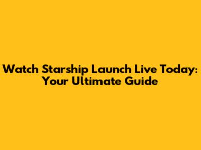 Watch Starship Launch Live Today: Your Ultimate Guide