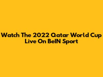 Watch The 2022 Qatar World Cup Live On BeIN Sport