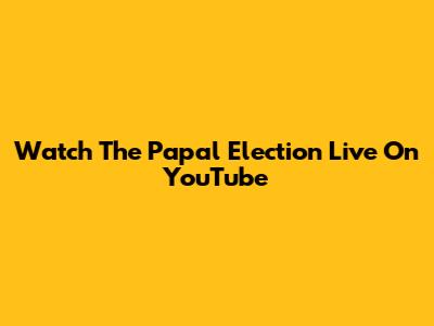 Watch The Papal Election Live On YouTube