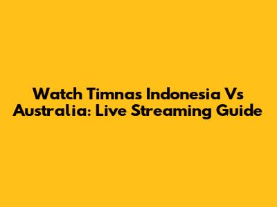 Watch Timnas Indonesia Vs Australia: Live Streaming Guide