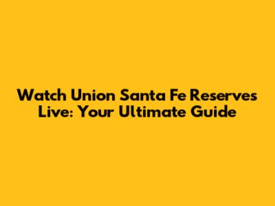 Watch Union Santa Fe Reserves Live: Your Ultimate Guide