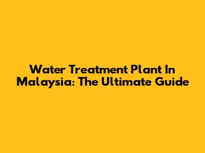 Water Treatment Plant In Malaysia: The Ultimate Guide