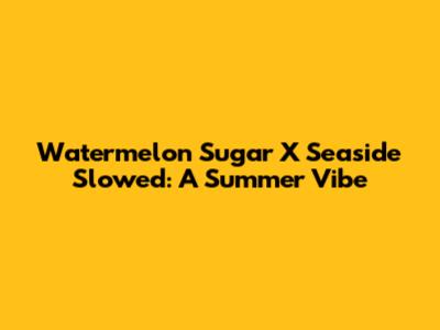Watermelon Sugar X Seaside Slowed: A Summer Vibe