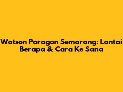 Watson Paragon Semarang: Lantai Berapa & Cara Ke Sana