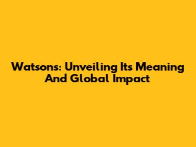 Watsons: Unveiling Its Meaning And Global Impact