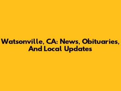 Watsonville, CA: News, Obituaries, And Local Updates