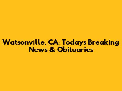Watsonville, CA: Today's Breaking News & Obituaries