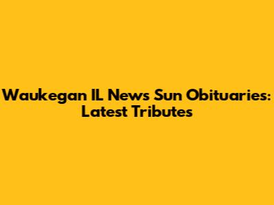 Waukegan IL News Sun Obituaries: Latest Tributes