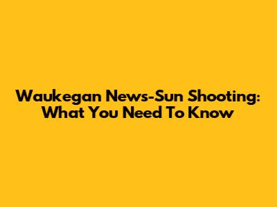 Waukegan News-Sun Shooting: What You Need To Know