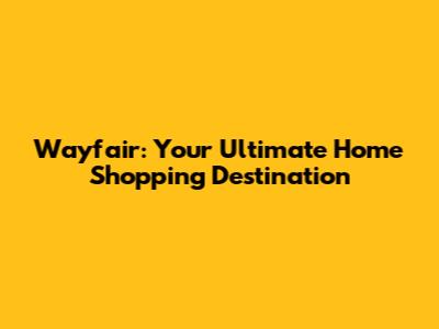 Wayfair: Your Ultimate Home Shopping Destination