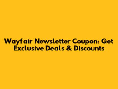 Wayfair Newsletter Coupon: Get Exclusive Deals & Discounts