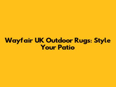 Wayfair UK Outdoor Rugs: Style Your Patio
